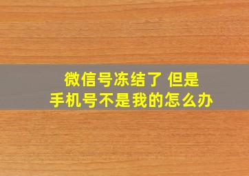 微信号冻结了 但是手机号不是我的怎么办